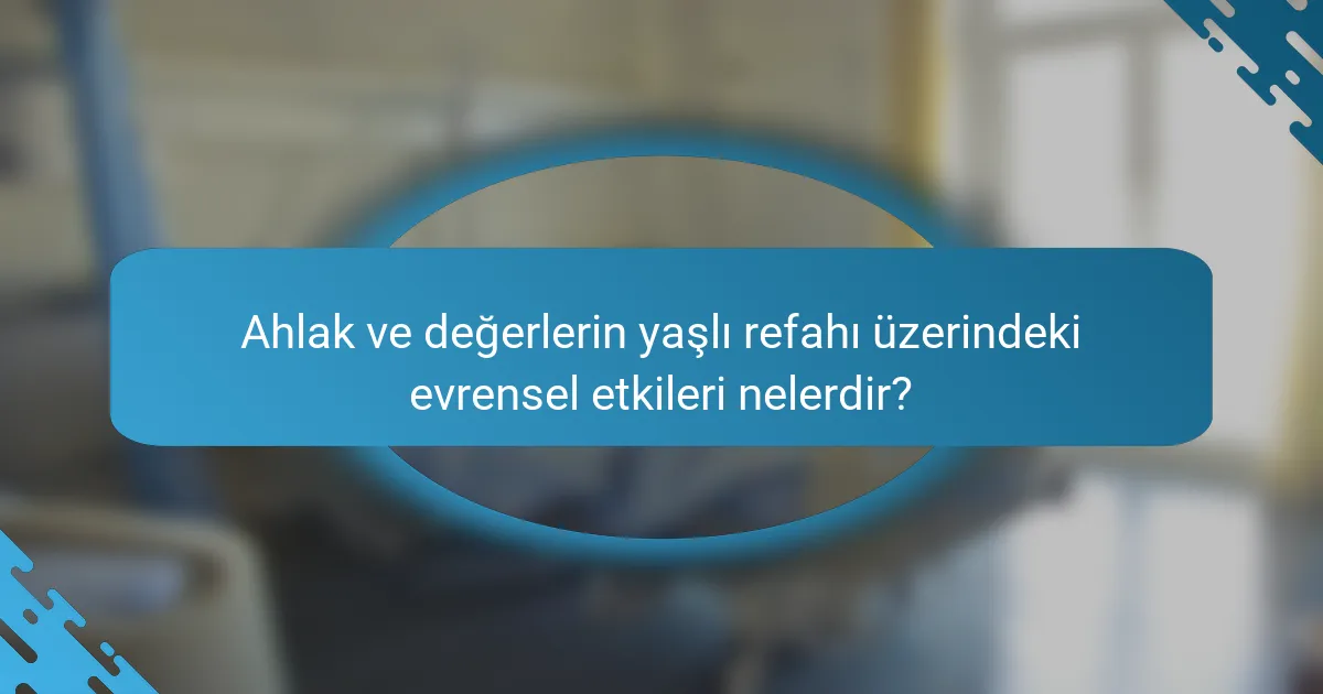 Ahlak ve değerlerin yaşlı refahı üzerindeki evrensel etkileri nelerdir?