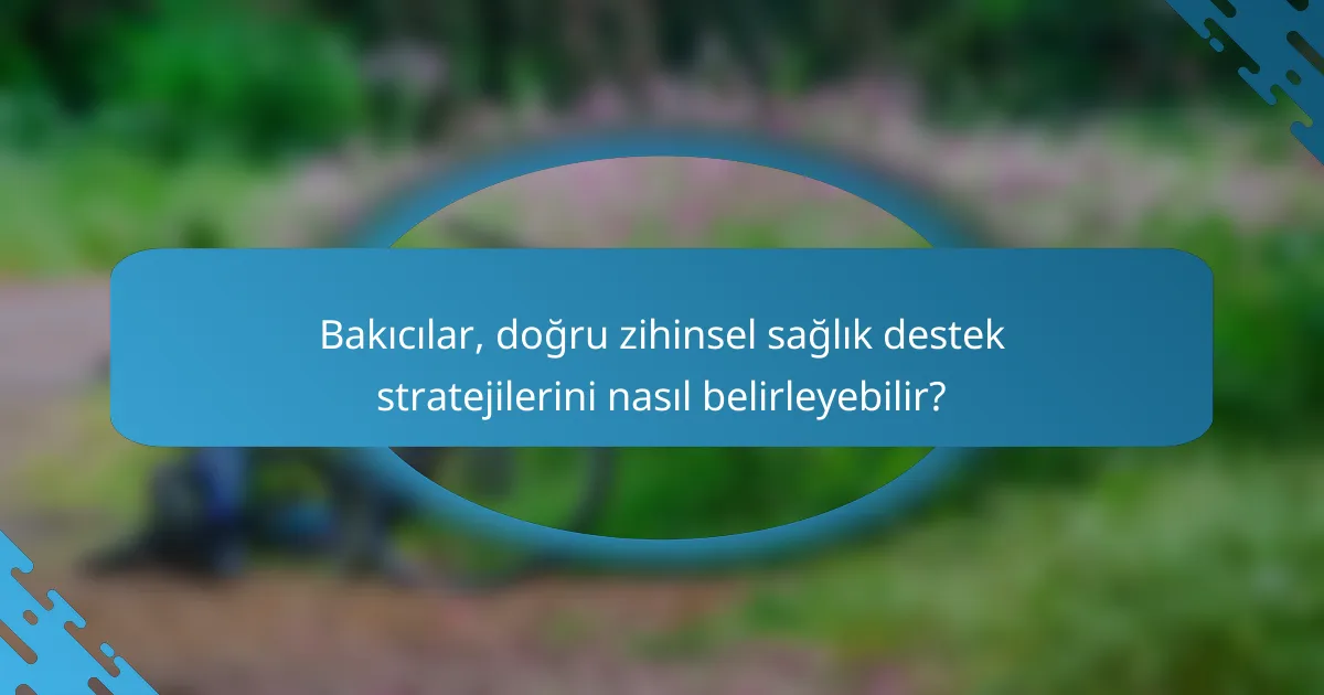 Bakıcılar, doğru zihinsel sağlık destek stratejilerini nasıl belirleyebilir?