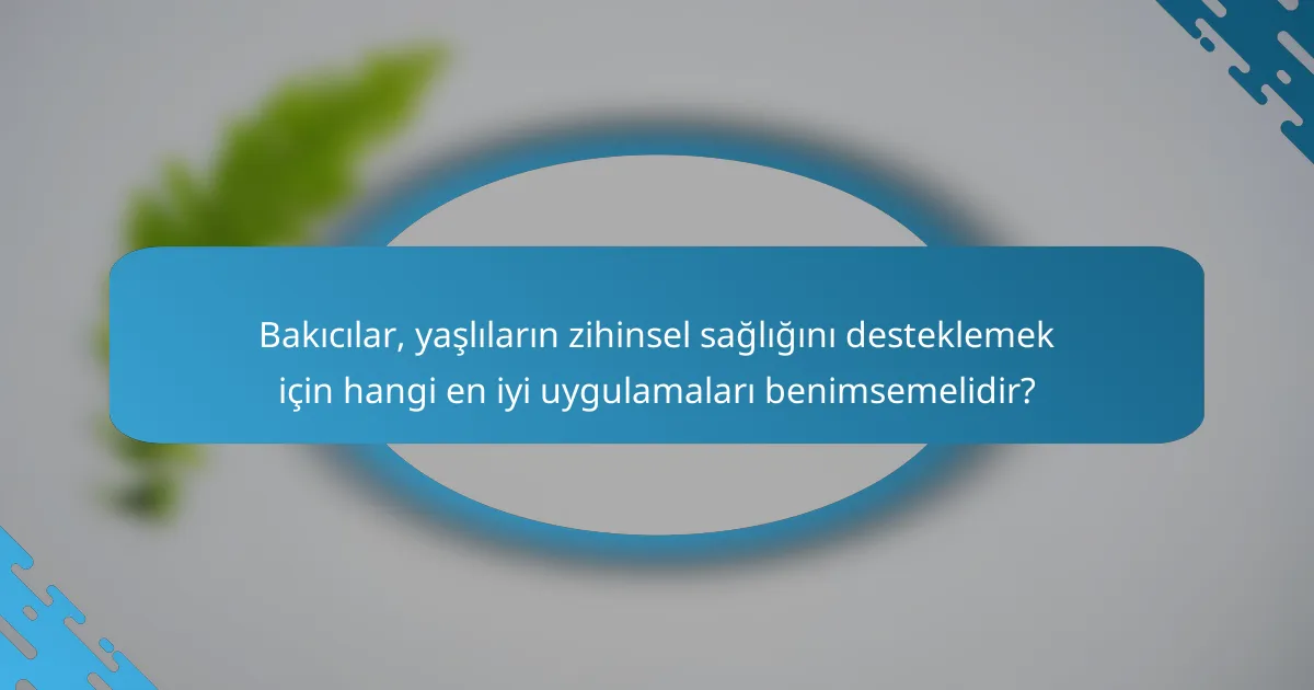 Bakıcılar, yaşlıların zihinsel sağlığını desteklemek için hangi en iyi uygulamaları benimsemelidir?