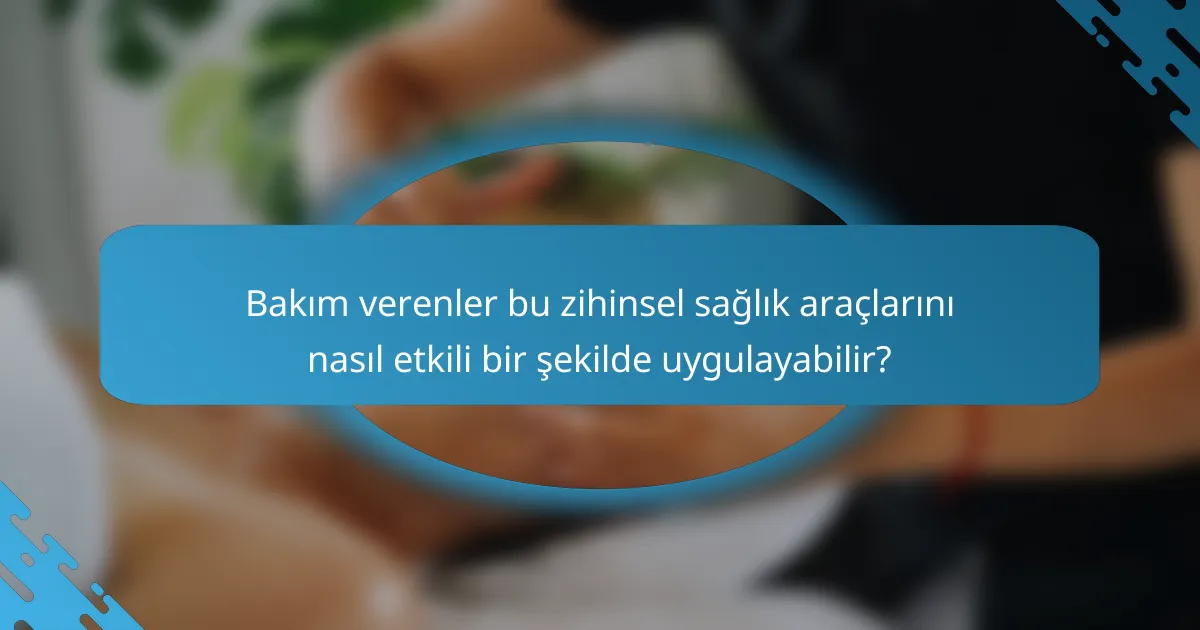 Bakım verenler bu zihinsel sağlık araçlarını nasıl etkili bir şekilde uygulayabilir?