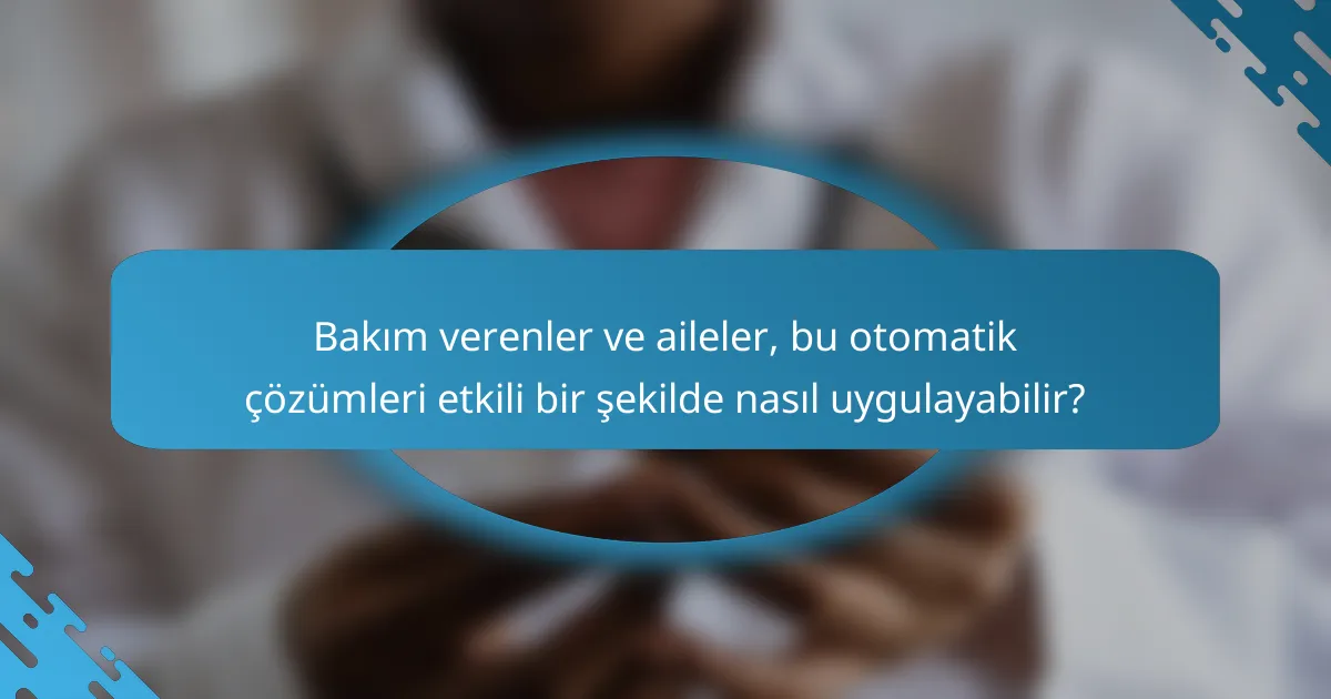Bakım verenler ve aileler, bu otomatik çözümleri etkili bir şekilde nasıl uygulayabilir?