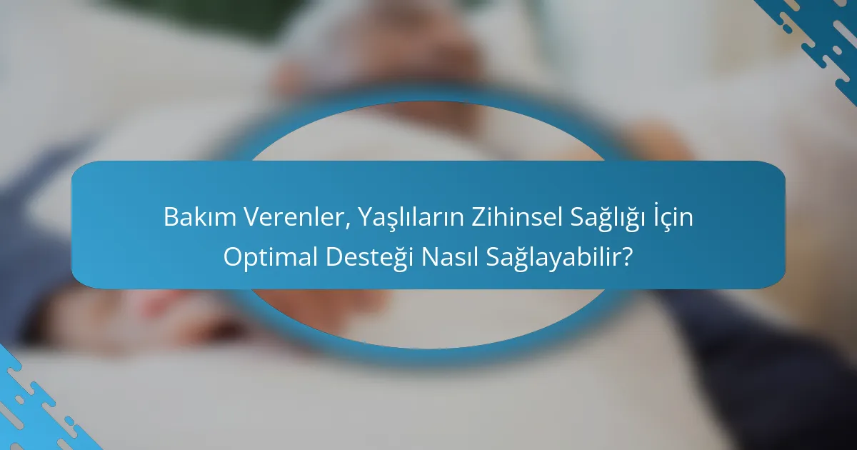 Bakım Verenler, Yaşlıların Zihinsel Sağlığı İçin Optimal Desteği Nasıl Sağlayabilir?