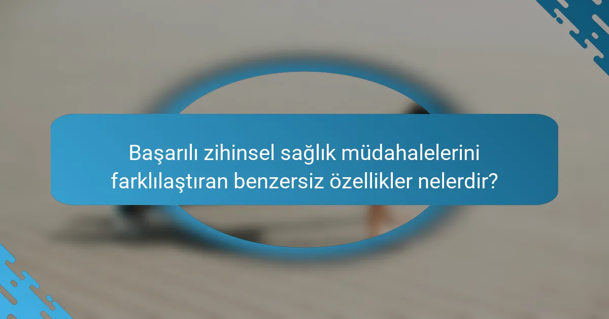 Başarılı zihinsel sağlık müdahalelerini farklılaştıran benzersiz özellikler nelerdir?