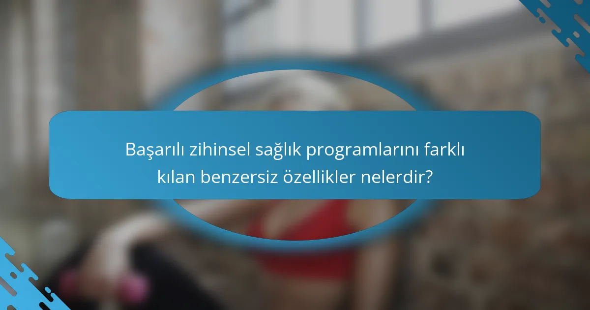 Başarılı zihinsel sağlık programlarını farklı kılan benzersiz özellikler nelerdir?