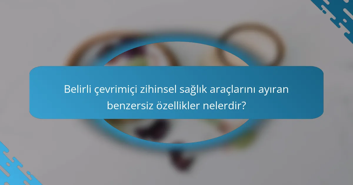 Belirli çevrimiçi zihinsel sağlık araçlarını ayıran benzersiz özellikler nelerdir?