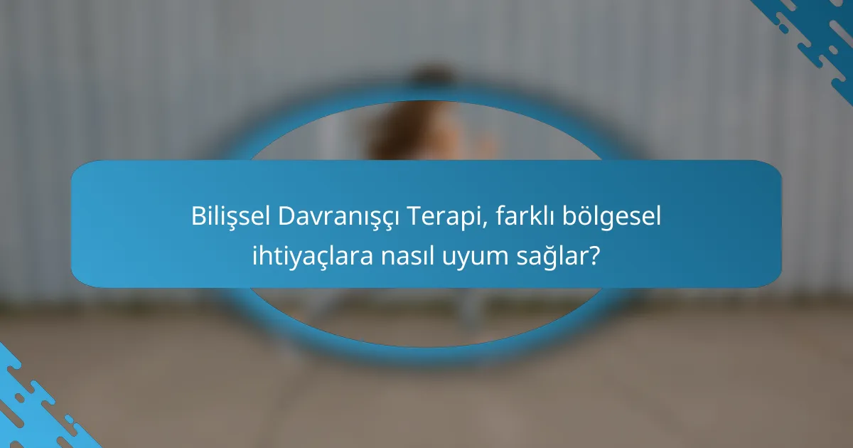 Bilişsel Davranışçı Terapi, farklı bölgesel ihtiyaçlara nasıl uyum sağlar?