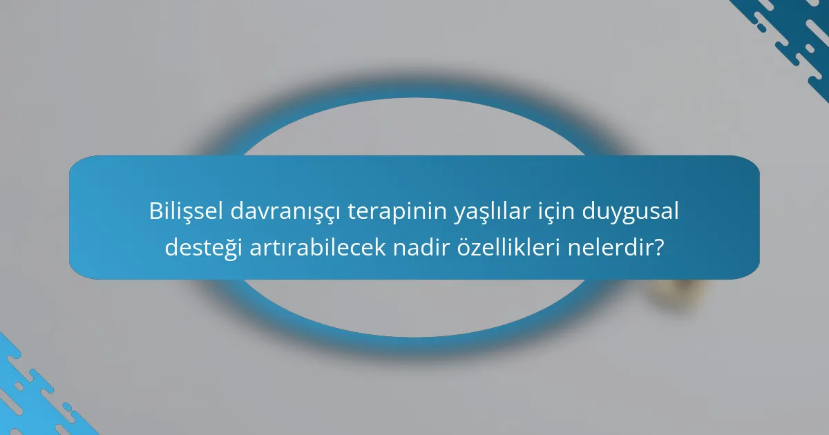 Bilişsel davranışçı terapinin yaşlılar için duygusal desteği artırabilecek nadir özellikleri nelerdir?
