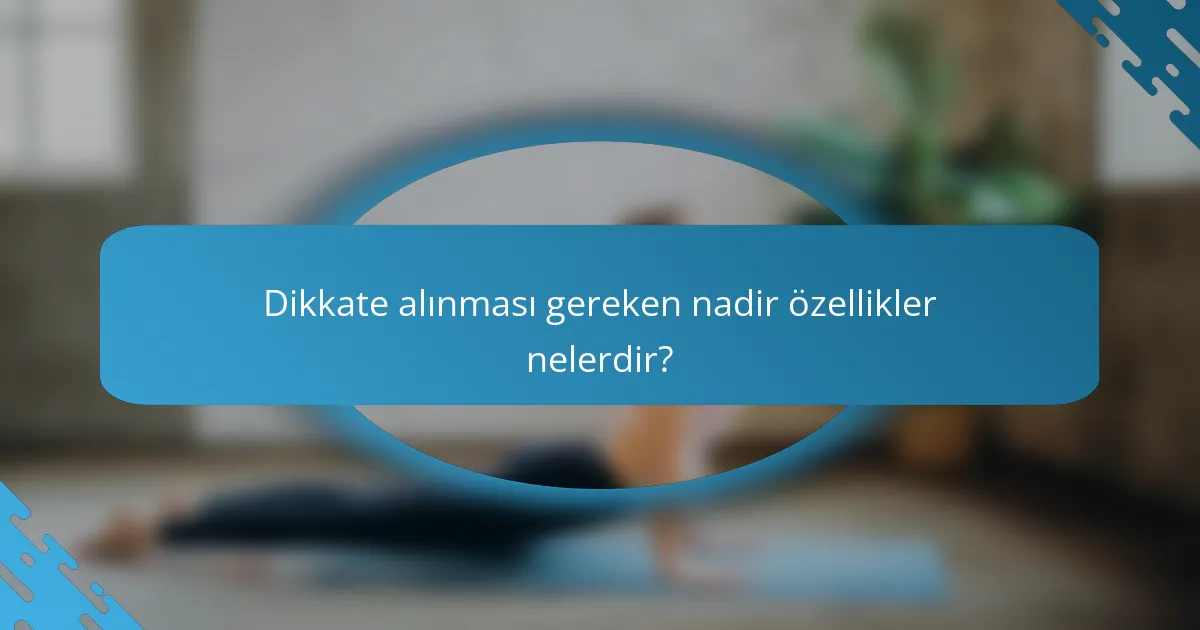 Dikkate alınması gereken nadir özellikler nelerdir?