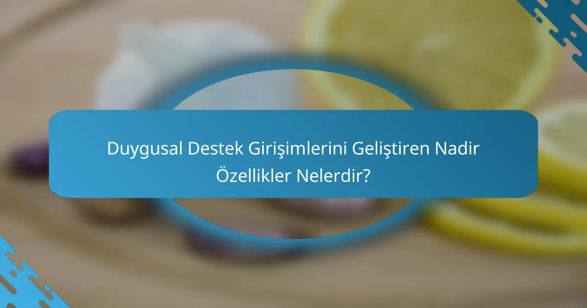 Duygusal Destek Girişimlerini Geliştiren Nadir Özellikler Nelerdir?
