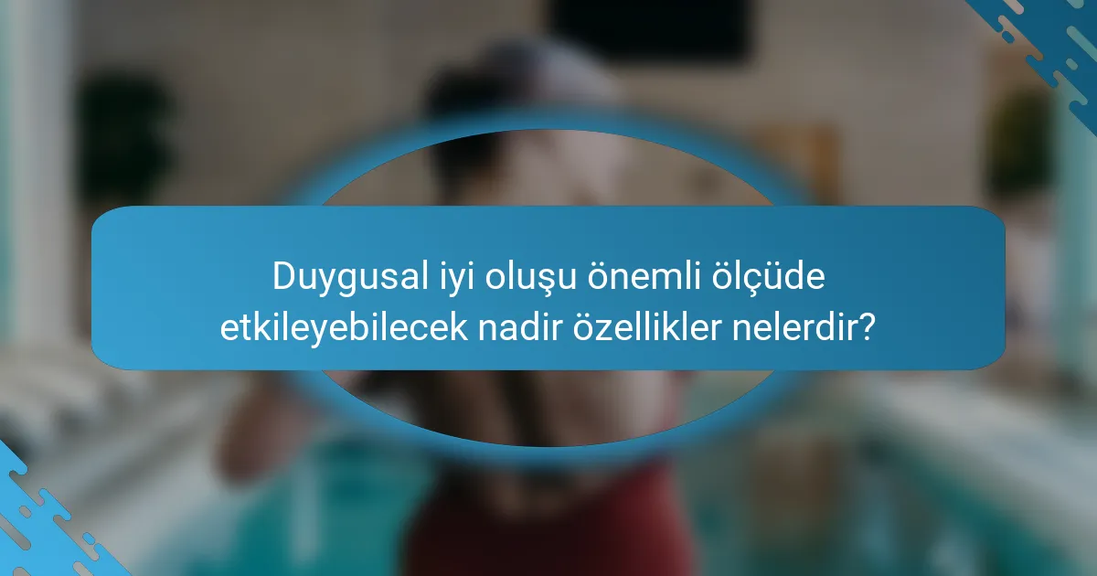 Duygusal iyi oluşu önemli ölçüde etkileyebilecek nadir özellikler nelerdir?