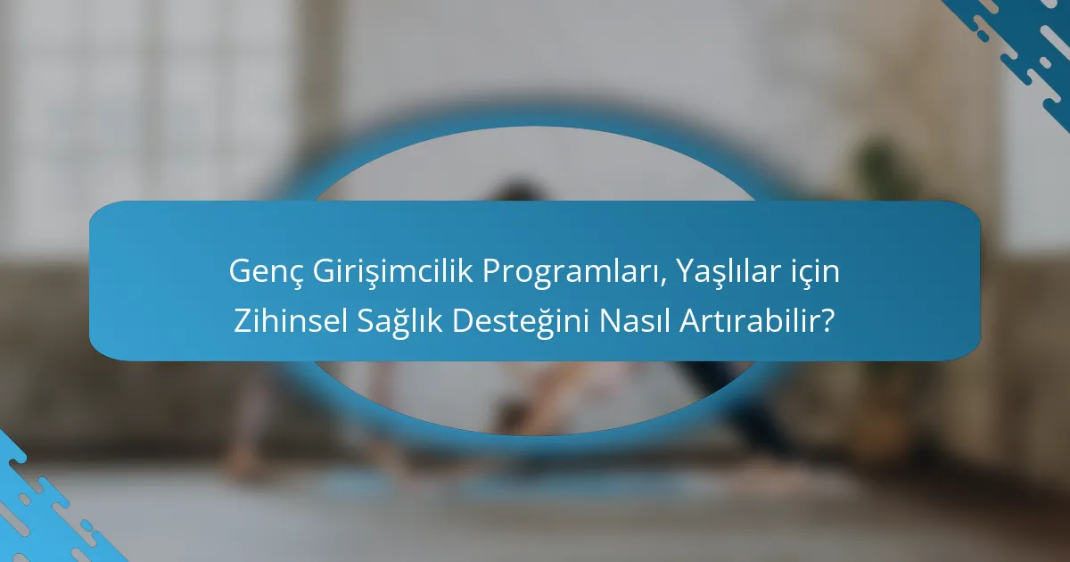 Genç Girişimcilik Programları, Yaşlılar için Zihinsel Sağlık Desteğini Nasıl Artırabilir?