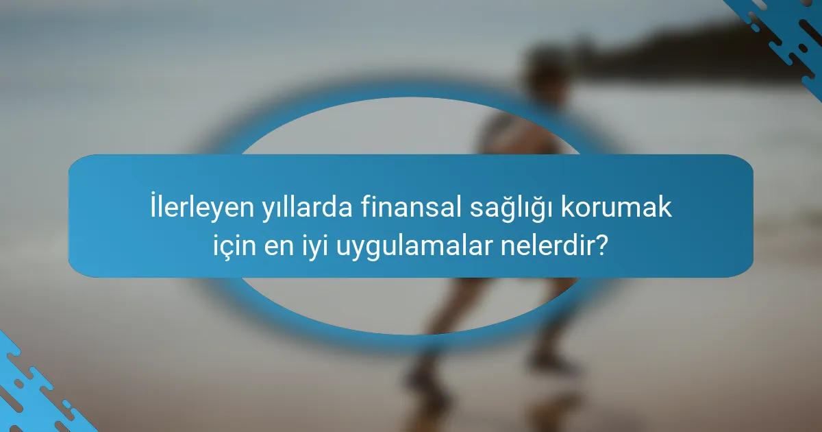 İlerleyen yıllarda finansal sağlığı korumak için en iyi uygulamalar nelerdir?
