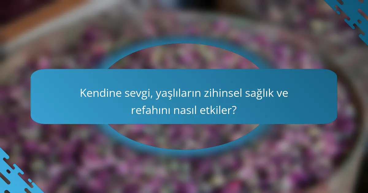 Kendine sevgi, yaşlıların zihinsel sağlık ve refahını nasıl etkiler?