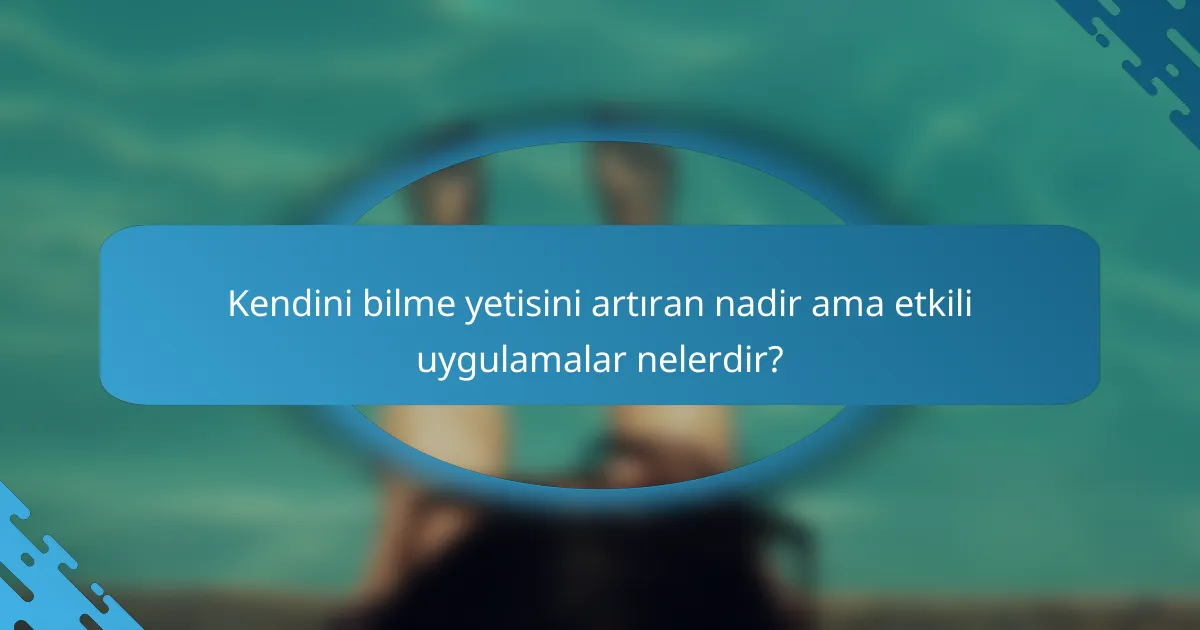 Kendini bilme yetisini artıran nadir ama etkili uygulamalar nelerdir?