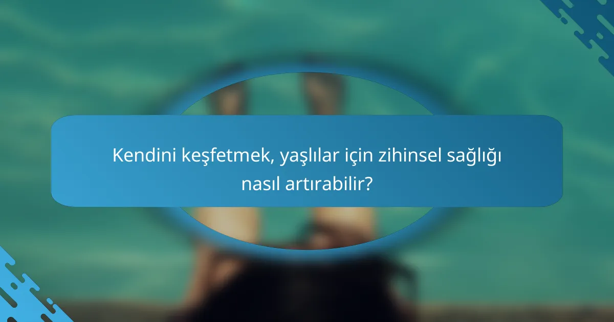 Kendini keşfetmek, yaşlılar için zihinsel sağlığı nasıl artırabilir?