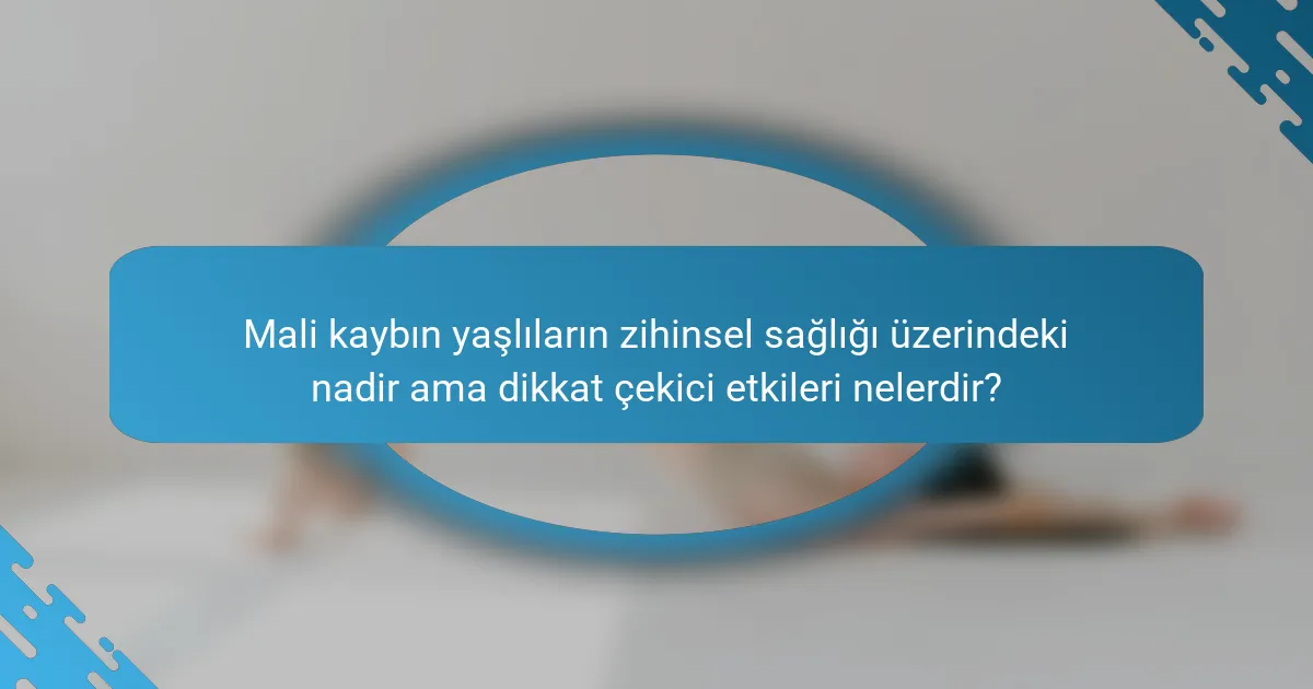 Mali kaybın yaşlıların zihinsel sağlığı üzerindeki nadir ama dikkat çekici etkileri nelerdir?