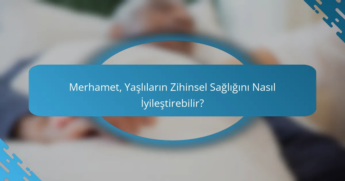 Merhamet, Yaşlıların Zihinsel Sağlığını Nasıl İyileştirebilir?