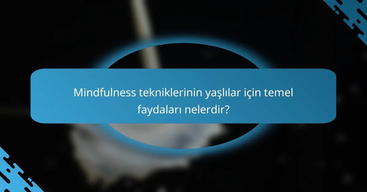 Mindfulness tekniklerinin yaşlılar için temel faydaları nelerdir?
