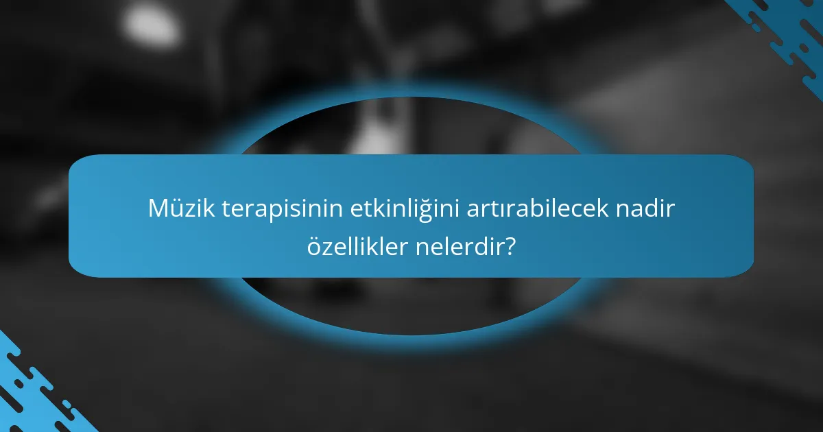Müzik terapisinin etkinliğini artırabilecek nadir özellikler nelerdir?