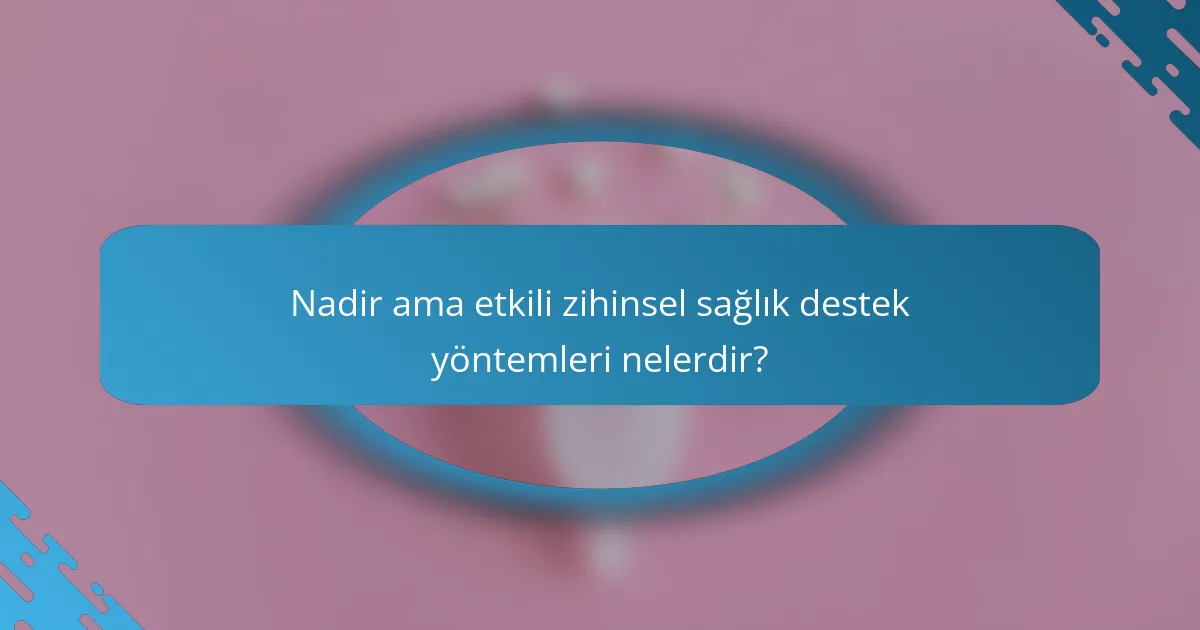 Nadir ama etkili zihinsel sağlık destek yöntemleri nelerdir?