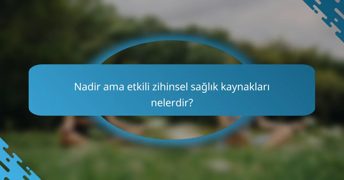 Nadir ama etkili zihinsel sağlık kaynakları nelerdir?