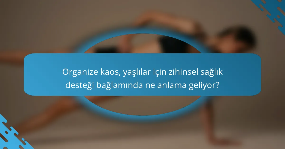 Organize kaos, yaşlılar için zihinsel sağlık desteği bağlamında ne anlama geliyor?