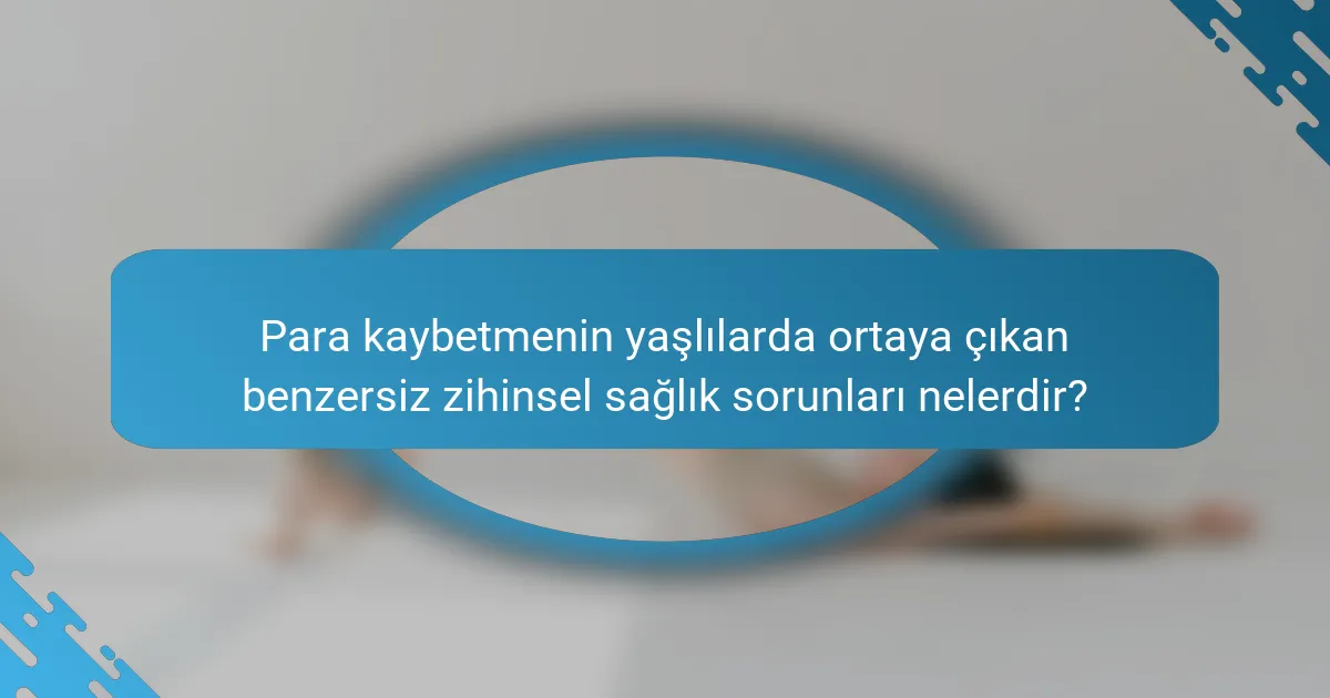 Para kaybetmenin yaşlılarda ortaya çıkan benzersiz zihinsel sağlık sorunları nelerdir?