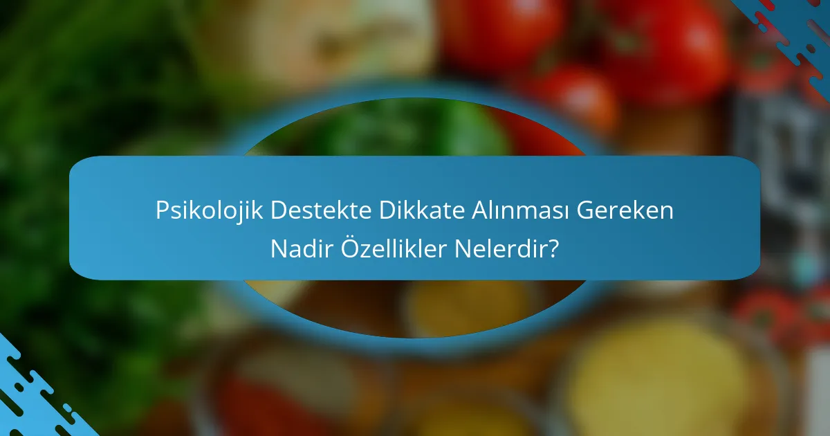 Psikolojik Destekte Dikkate Alınması Gereken Nadir Özellikler Nelerdir?