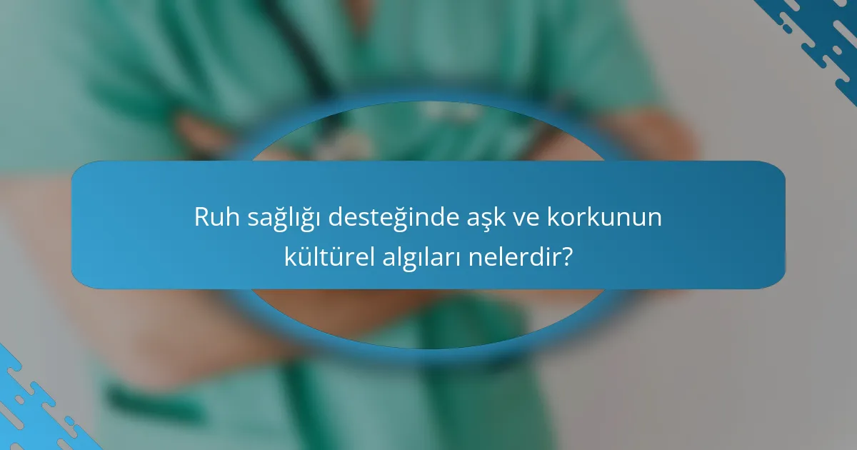 Ruh sağlığı desteğinde aşk ve korkunun kültürel algıları nelerdir?