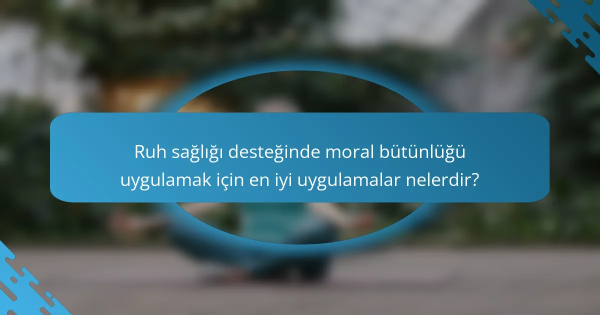 Ruh sağlığı desteğinde moral bütünlüğü uygulamak için en iyi uygulamalar nelerdir?