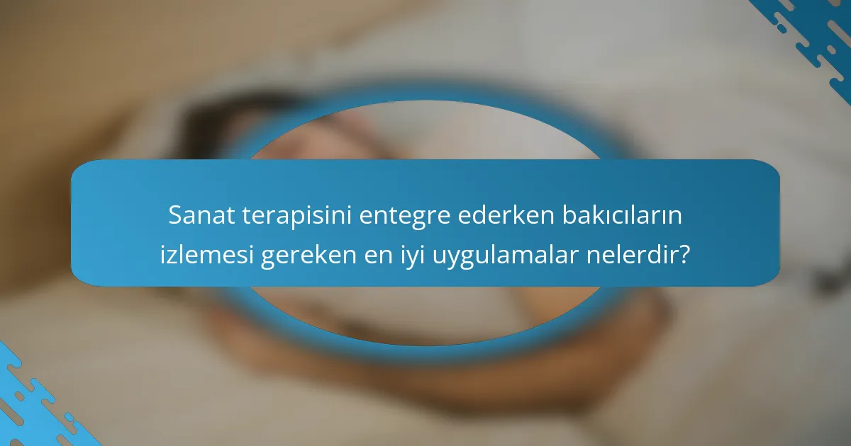 Sanat terapisini entegre ederken bakıcıların izlemesi gereken en iyi uygulamalar nelerdir?
