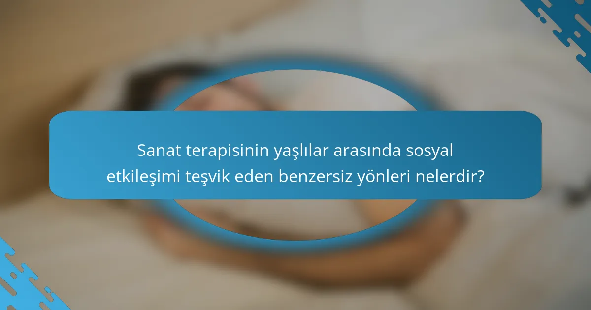 Sanat terapisinin yaşlılar arasında sosyal etkileşimi teşvik eden benzersiz yönleri nelerdir?