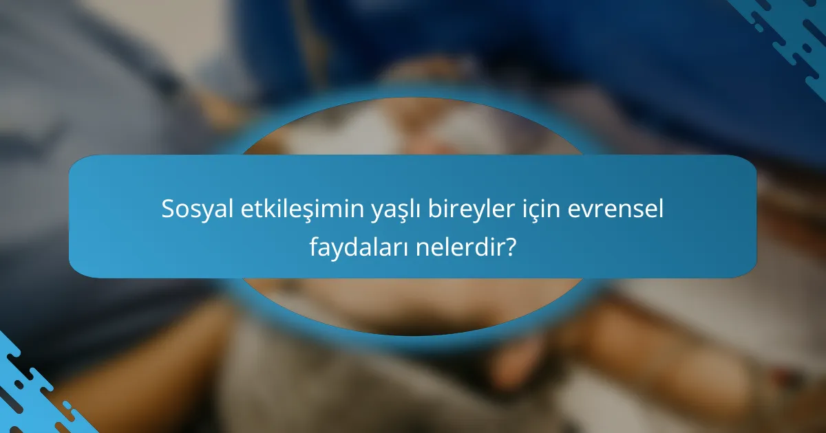Sosyal etkileşimin yaşlı bireyler için evrensel faydaları nelerdir?