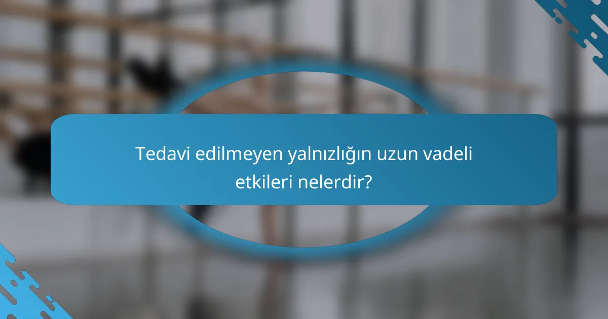Tedavi edilmeyen yalnızlığın uzun vadeli etkileri nelerdir?