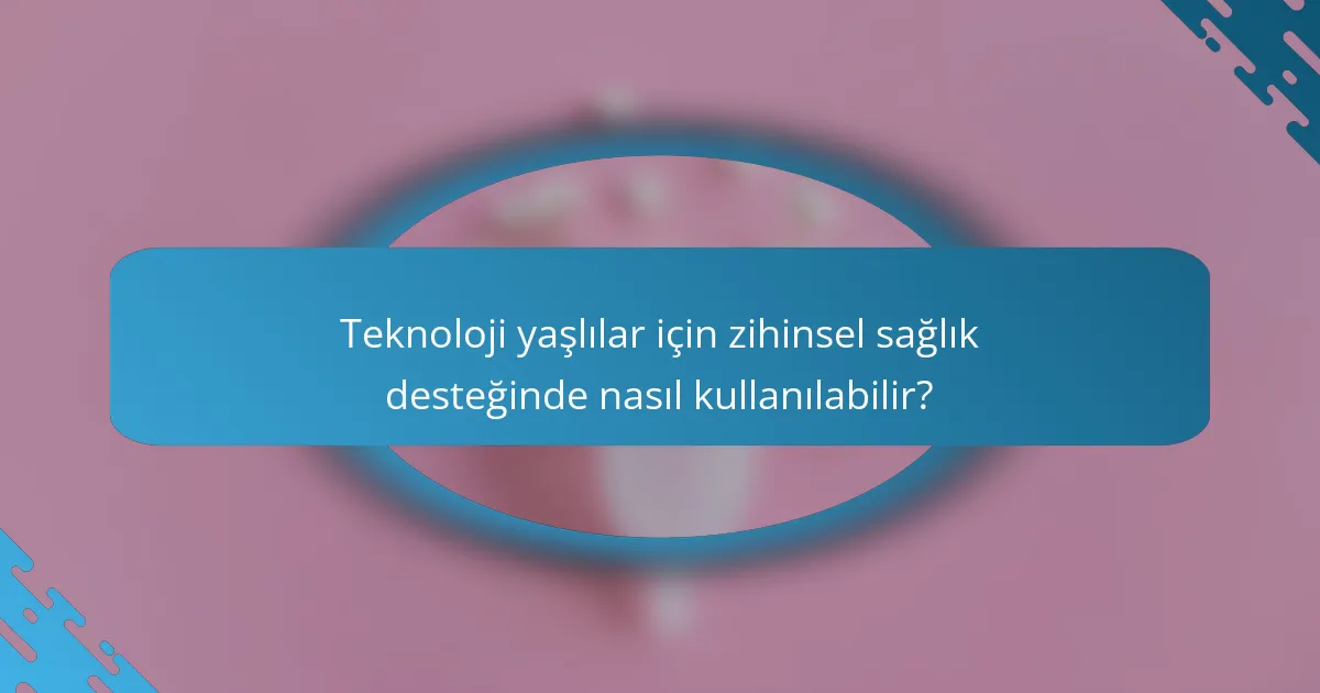 Teknoloji yaşlılar için zihinsel sağlık desteğinde nasıl kullanılabilir?