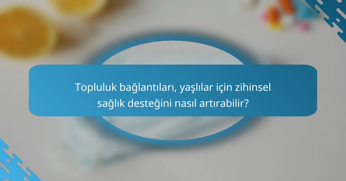 Topluluk bağlantıları, yaşlılar için zihinsel sağlık desteğini nasıl artırabilir?