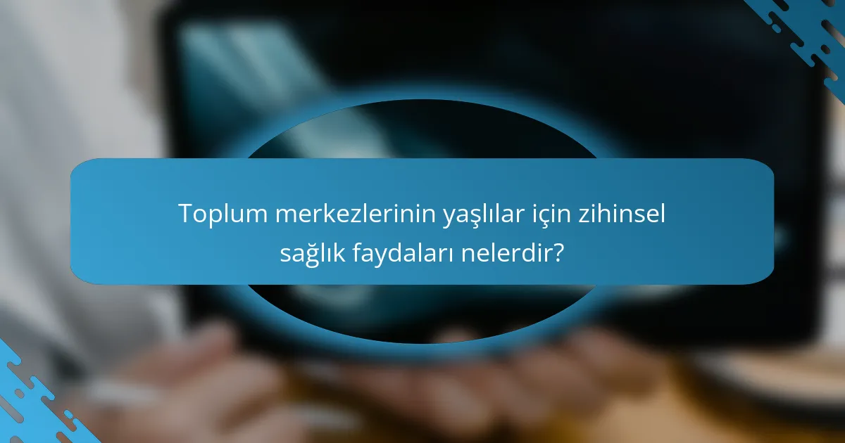 Toplum merkezlerinin yaşlılar için zihinsel sağlık faydaları nelerdir?