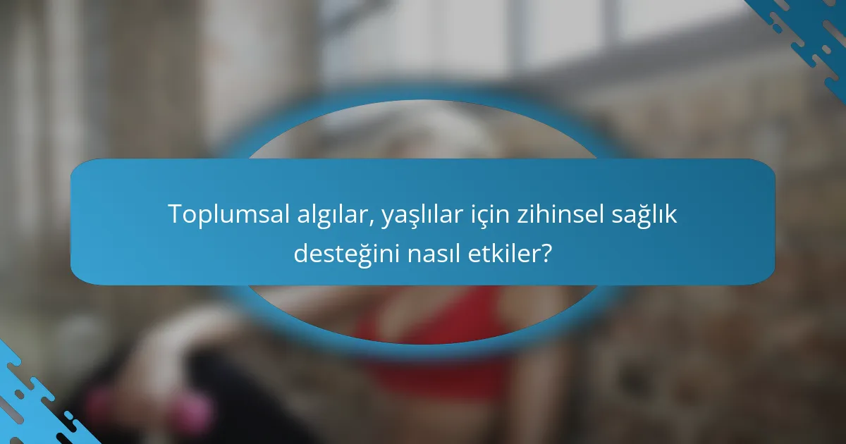 Toplumsal algılar, yaşlılar için zihinsel sağlık desteğini nasıl etkiler?