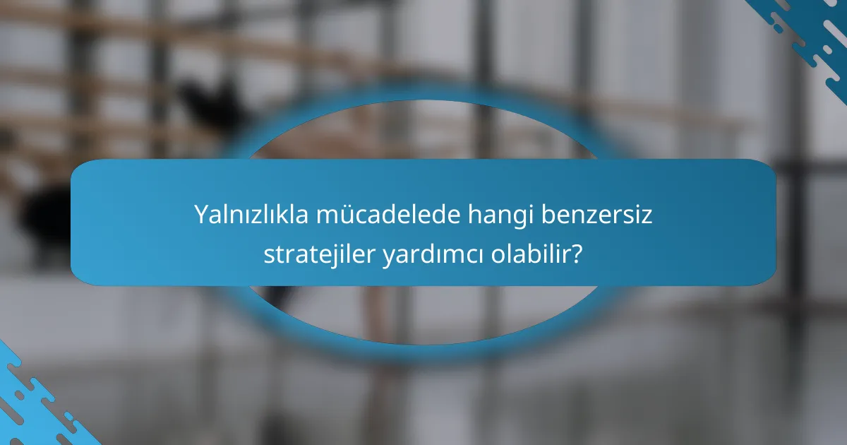 Yalnızlıkla mücadelede hangi benzersiz stratejiler yardımcı olabilir?
