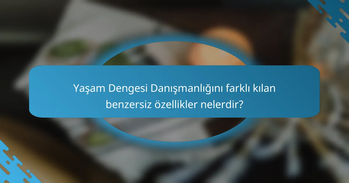 Yaşam Dengesi Danışmanlığını farklı kılan benzersiz özellikler nelerdir?