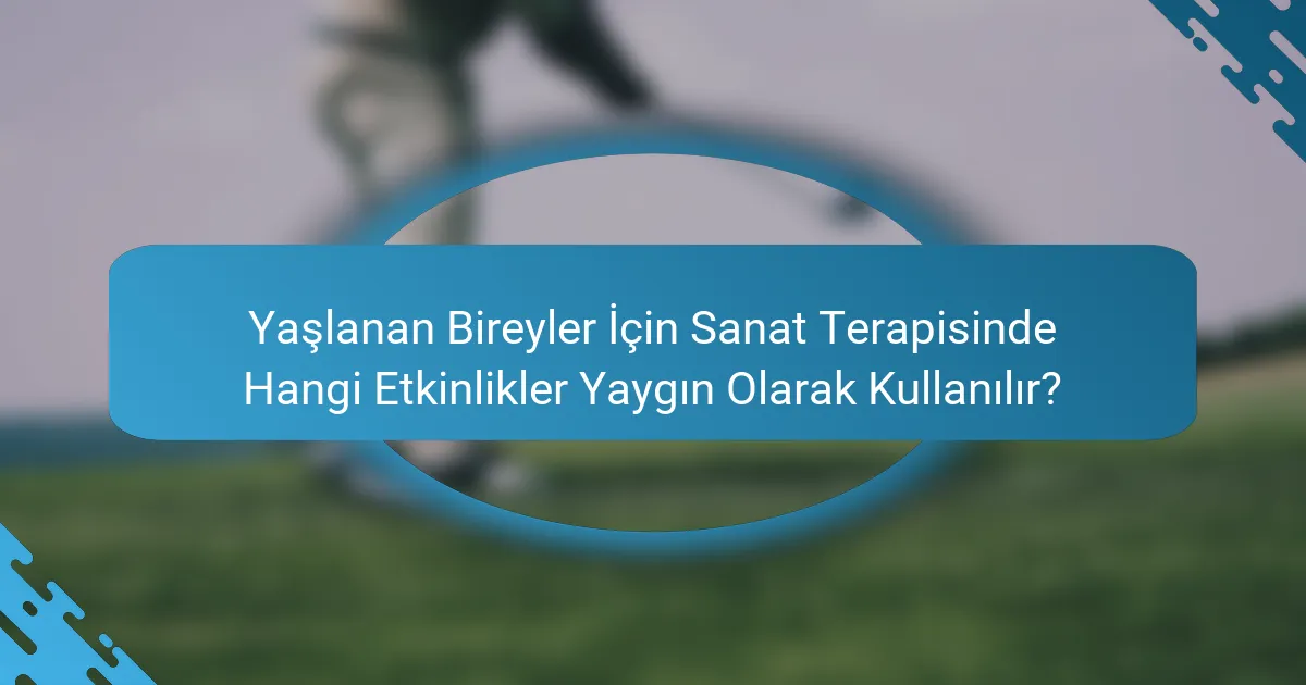 Yaşlanan Bireyler İçin Sanat Terapisinde Hangi Etkinlikler Yaygın Olarak Kullanılır?