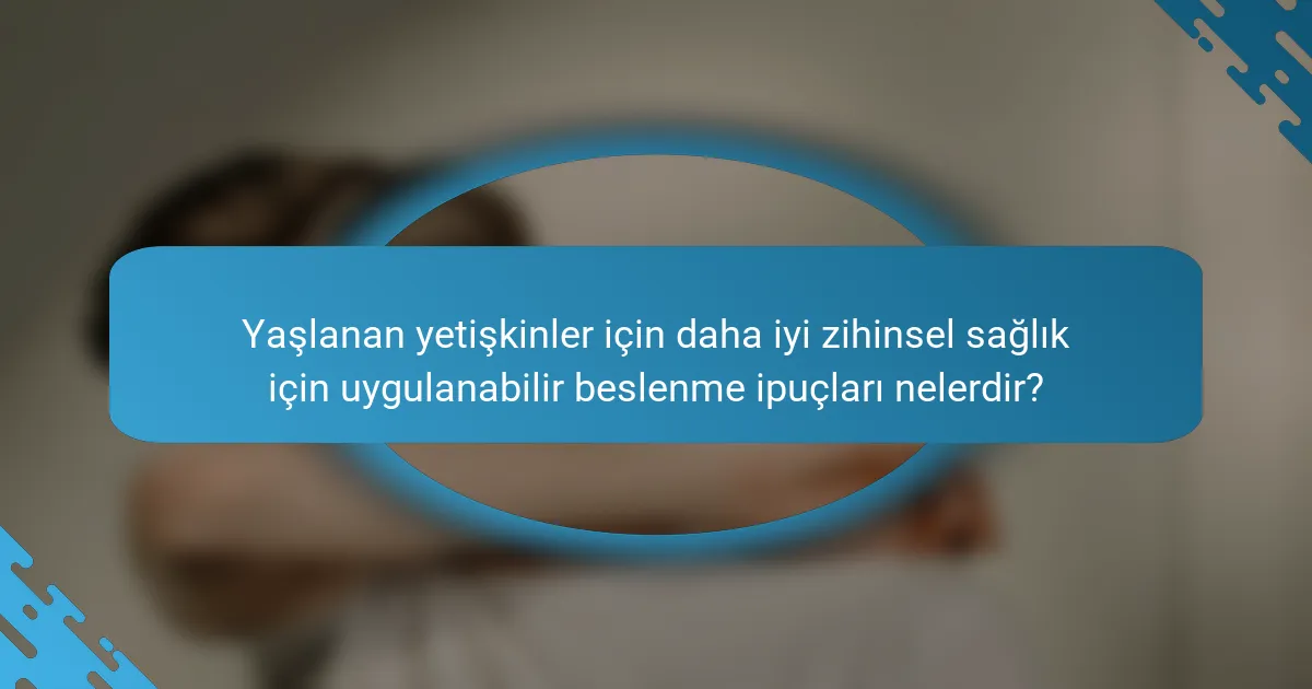 Yaşlanan yetişkinler için daha iyi zihinsel sağlık için uygulanabilir beslenme ipuçları nelerdir?