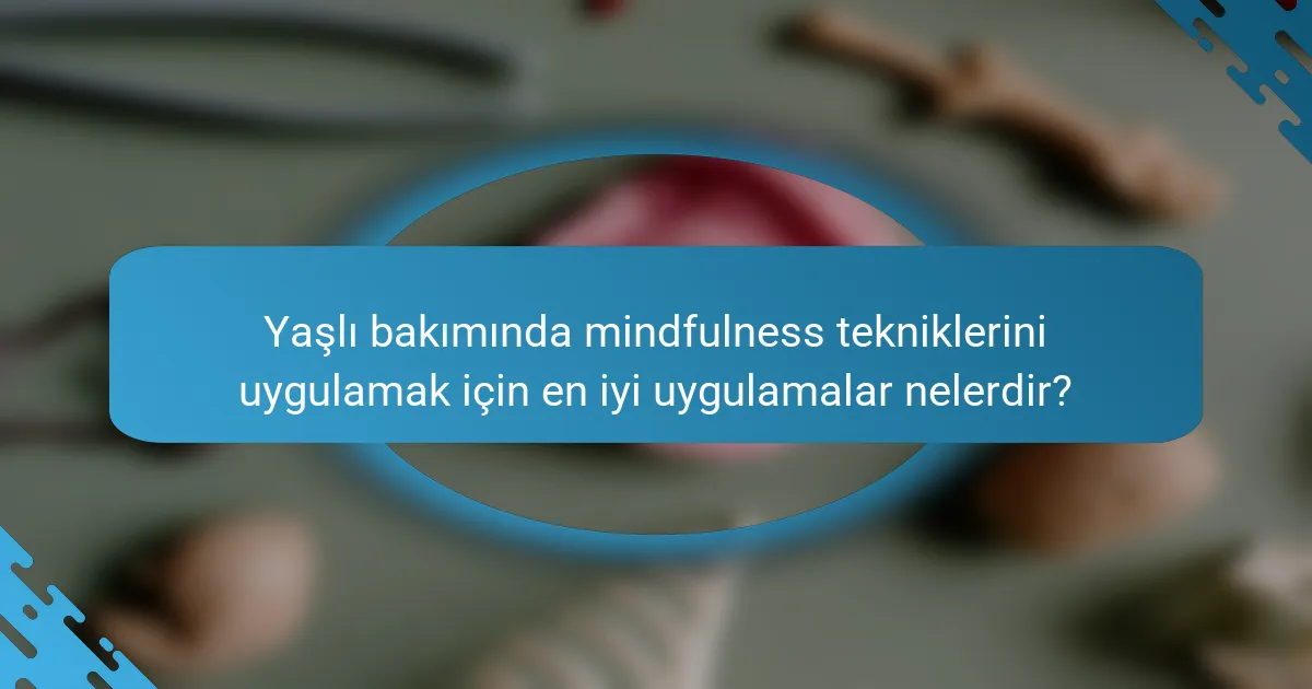 Yaşlı bakımında mindfulness tekniklerini uygulamak için en iyi uygulamalar nelerdir?