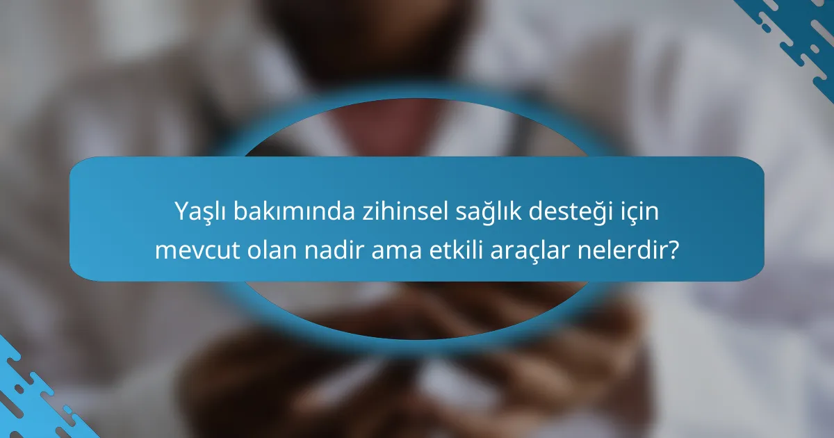Yaşlı bakımında zihinsel sağlık desteği için mevcut olan nadir ama etkili araçlar nelerdir?