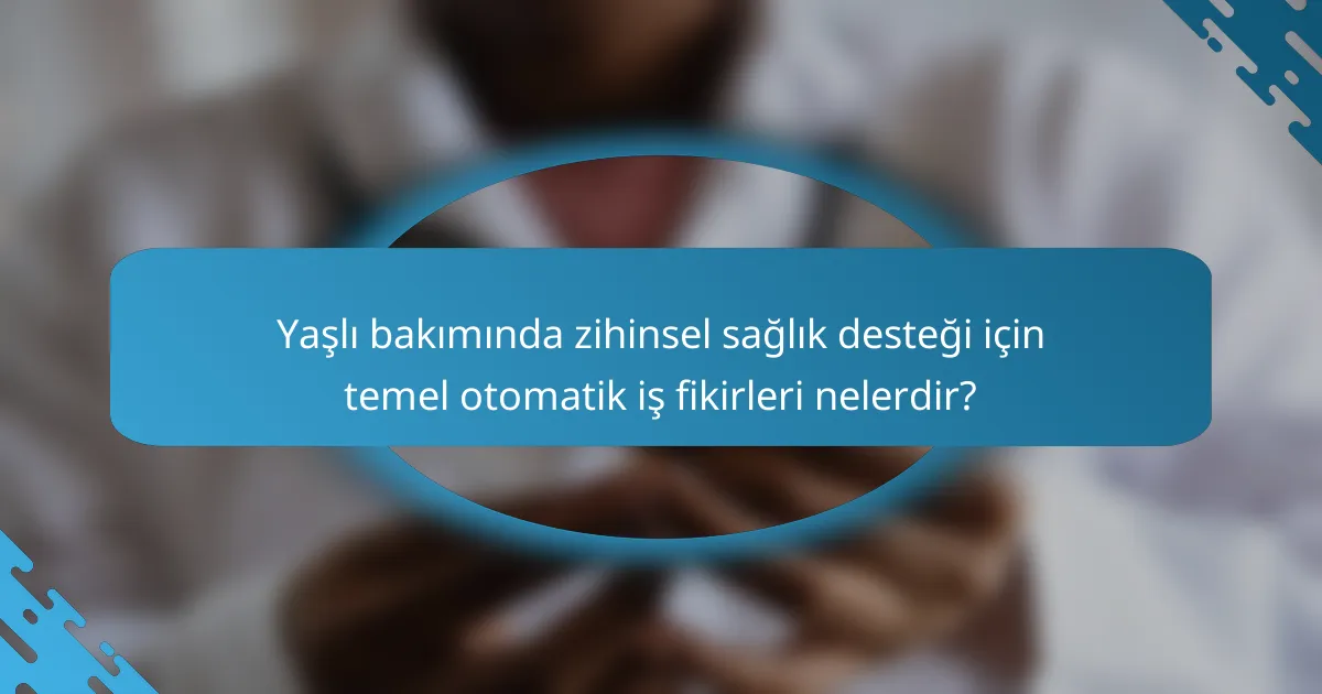 Yaşlı bakımında zihinsel sağlık desteği için temel otomatik iş fikirleri nelerdir?