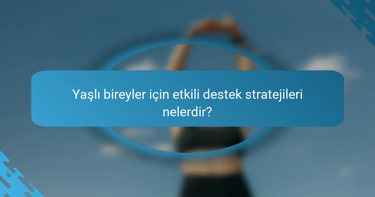Yaşlı bireyler için etkili destek stratejileri nelerdir?