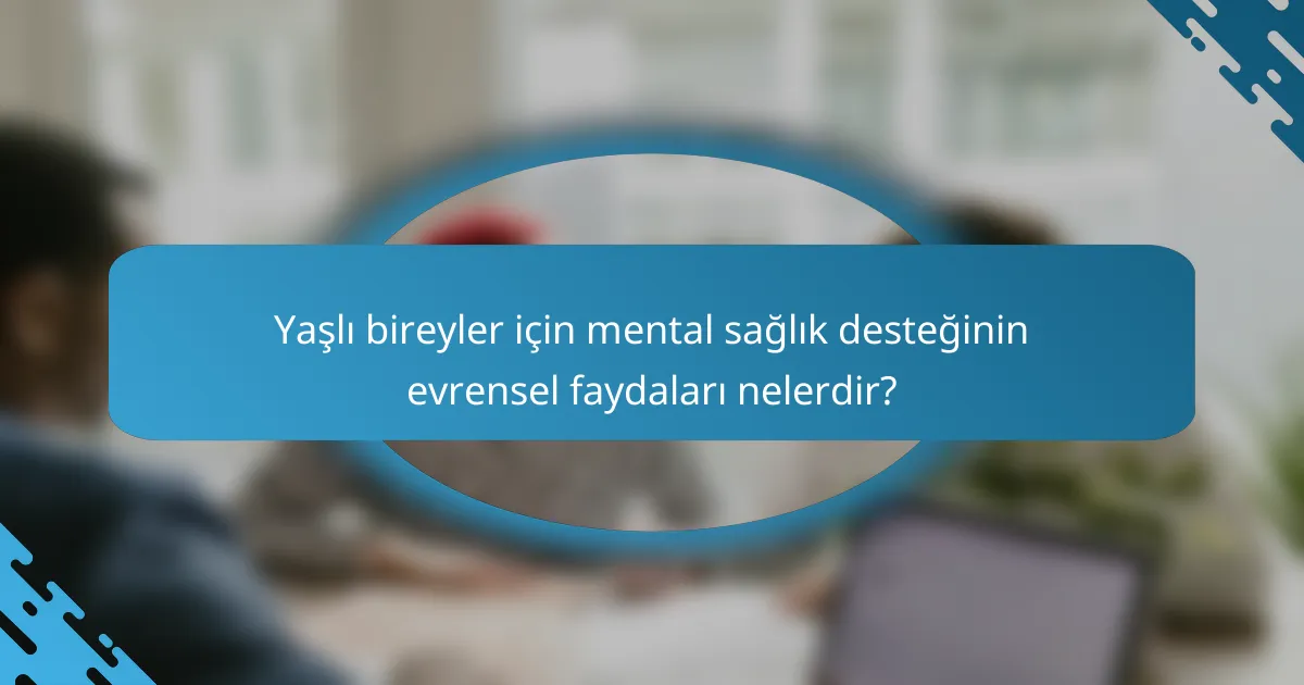 Yaşlı bireyler için mental sağlık desteğinin evrensel faydaları nelerdir?