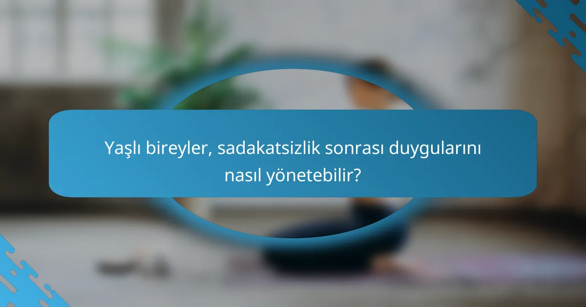 Yaşlı bireyler, sadakatsizlik sonrası duygularını nasıl yönetebilir?