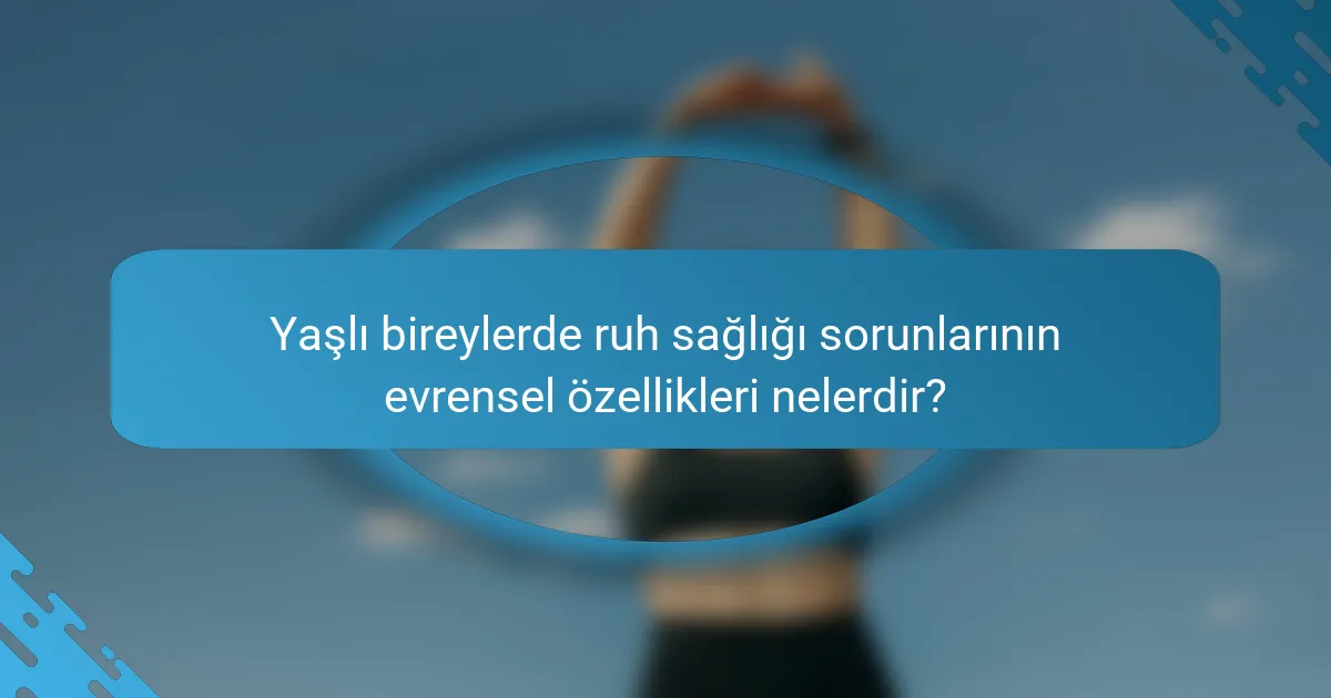 Yaşlı bireylerde ruh sağlığı sorunlarının evrensel özellikleri nelerdir?