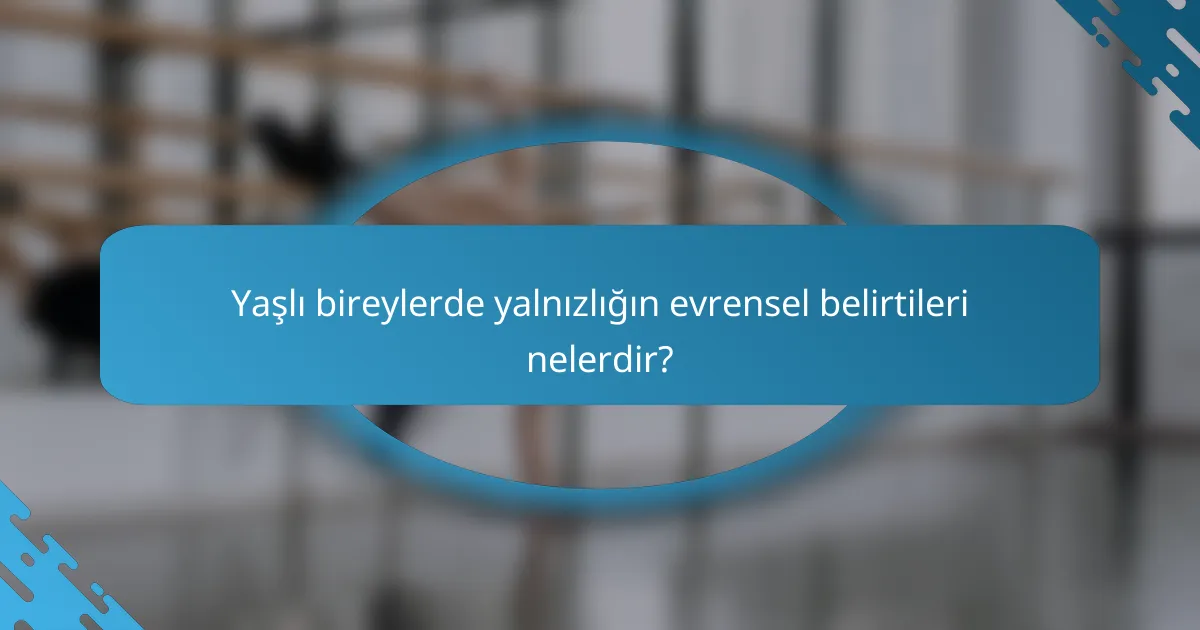 Yaşlı bireylerde yalnızlığın evrensel belirtileri nelerdir?